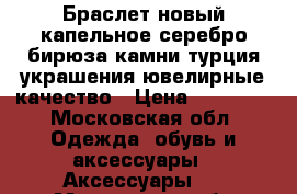 Браслет новый капельное серебро бирюза камни турция украшения ювелирные качество › Цена ­ 10 500 - Московская обл. Одежда, обувь и аксессуары » Аксессуары   . Московская обл.